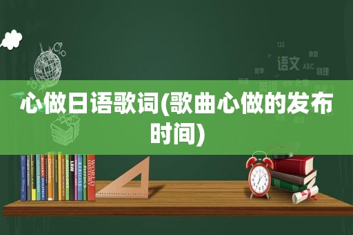 心做日语歌词(歌曲心做的发布时间)