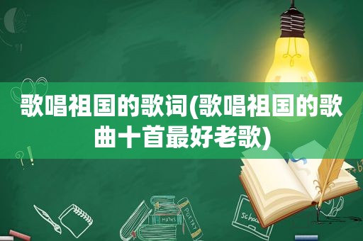 歌唱祖国的歌词(歌唱祖国的歌曲十首最好老歌)