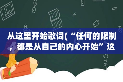 从这里开始歌词(“任何的限制，都是从自己的内心开始”这句话是什么意思)