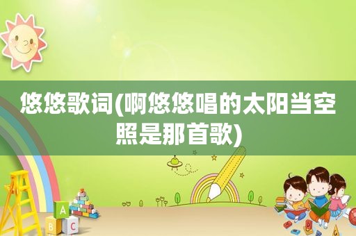 悠悠歌词(啊悠悠唱的太阳当空照是那首歌)