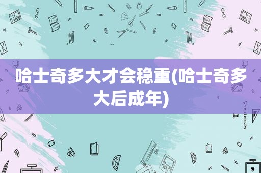 哈士奇多大才会稳重(哈士奇多大后成年)