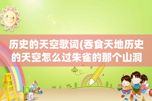 历史的天空歌词(吞食天地历史的天空怎么过朱雀的那个山洞)