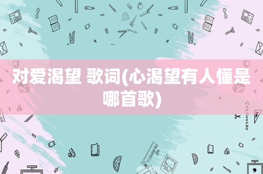 对爱渴望 歌词(心渴望有人懂是哪首歌)