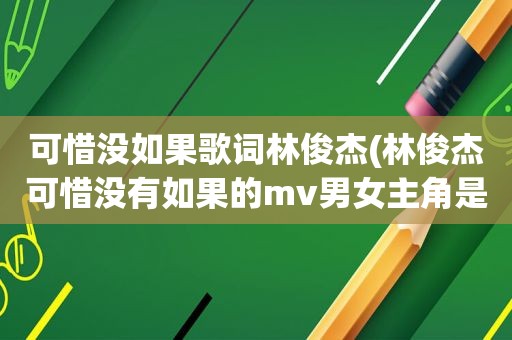 可惜没如果歌词林俊杰(林俊杰可惜没有如果的mv男女主角是谁)