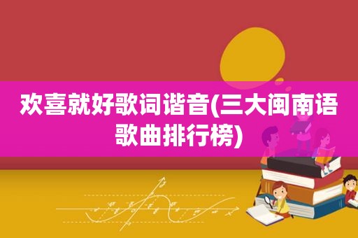 欢喜就好歌词谐音(三大闽南语歌曲排行榜)