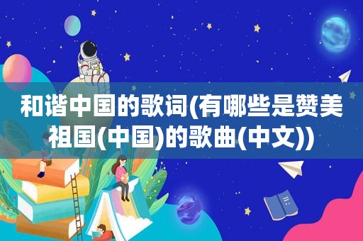 和谐中国的歌词(有哪些是赞美祖国(中国)的歌曲(中文))