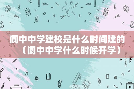 阆中中学建校是什么时间建的（阆中中学什么时候开学）