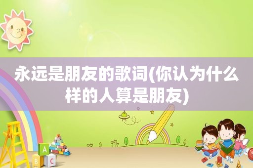 永远是朋友的歌词(你认为什么样的人算是朋友)