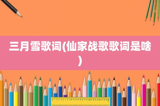 三月雪歌词(仙家战歌歌词是啥)