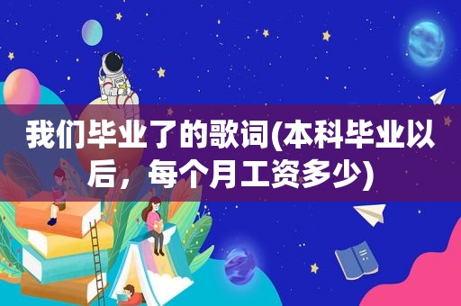 我们毕业了的歌词(本科毕业以后，每个月工资多少)