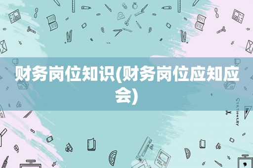 财务岗位知识(财务岗位应知应会)