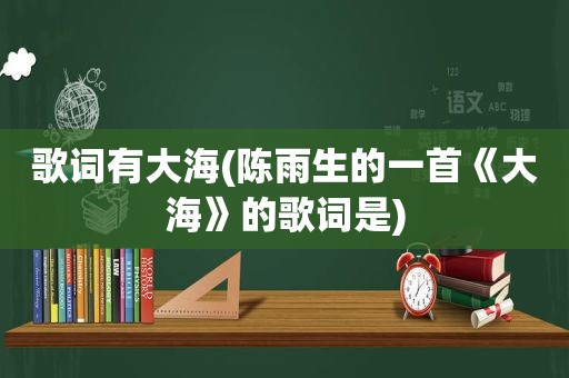 歌词有大海(陈雨生的一首《大海》的歌词是)
