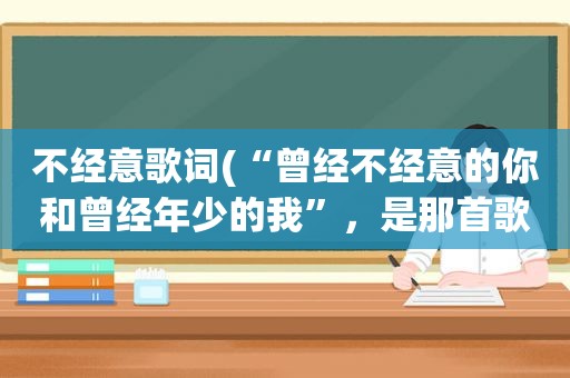 不经意歌词(“曾经不经意的你和曾经年少的我”，是那首歌的歌词啊)