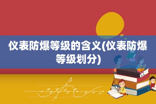 仪表防爆等级的含义(仪表防爆等级划分)