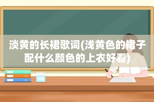淡黄的长裙歌词(浅黄色的裙子配什么颜色的上衣好看)