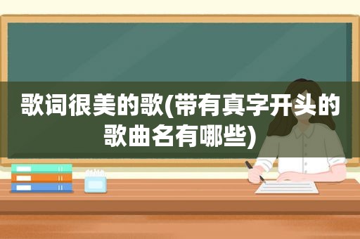 歌词很美的歌(带有真字开头的歌曲名有哪些)