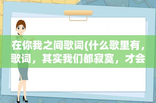 在你我之间歌词(什么歌里有，歌词，其实我们都寂寞，才会爱得更难过，时间在你我之间···)
