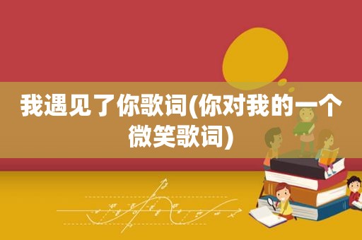 我遇见了你歌词(你对我的一个微笑歌词)