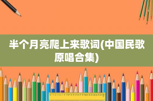 半个月亮爬上来歌词(中国民歌原唱合集)
