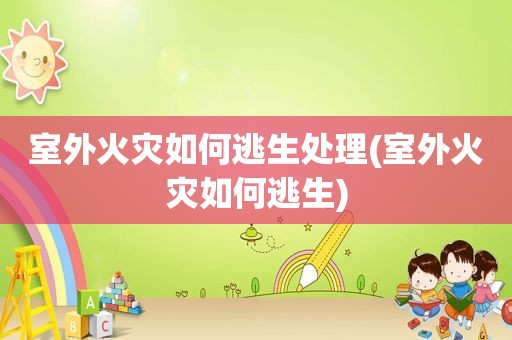 室外火灾如何逃生处理(室外火灾如何逃生)