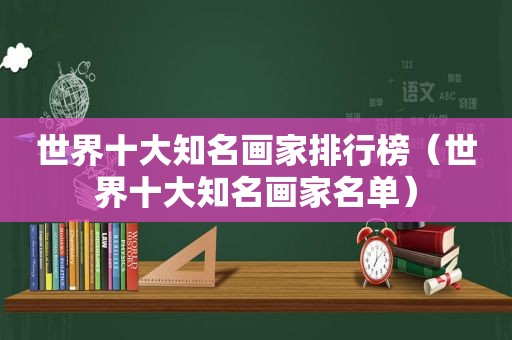 世界十大知名画家排行榜（世界十大知名画家名单）
