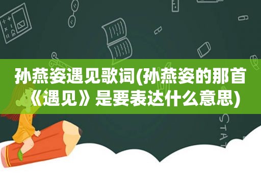 孙燕姿遇见歌词(孙燕姿的那首《遇见》是要表达什么意思)
