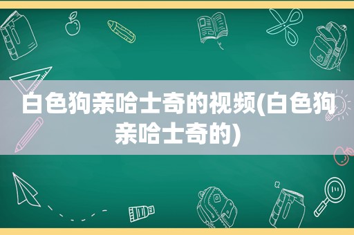 白 *** 亲哈士奇的视频(白 *** 亲哈士奇的)