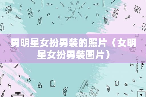 男明星女扮男装的照片（女明星女扮男装图片）