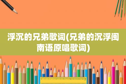 浮沉的兄弟歌词(兄弟的沉浮闽南语原唱歌词)