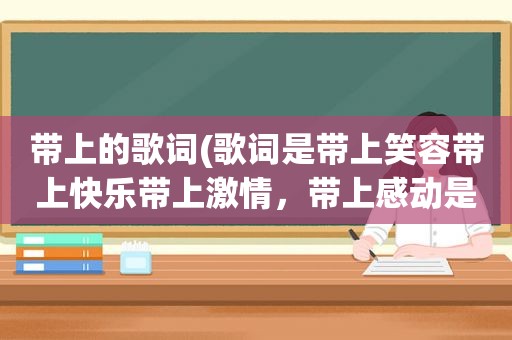 带上的歌词(歌词是带上笑容带上快乐带上 *** ，带上感动是什么歌，是一首儿歌)