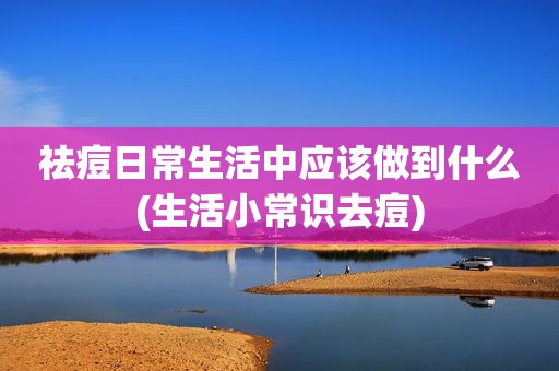 祛痘日常生活中应该做到什么(生活小常识去痘)