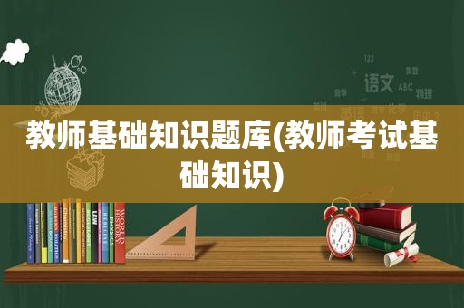 教师基础知识题库(教师考试基础知识)