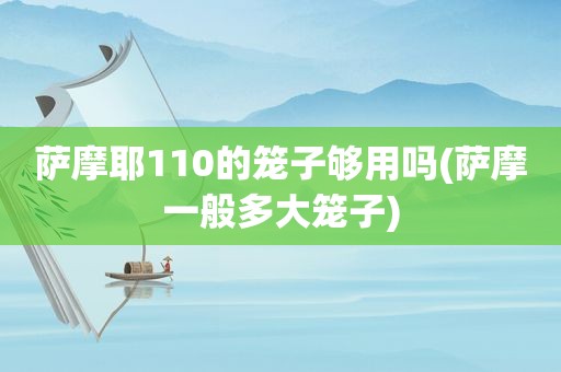 萨摩耶110的笼子够用吗(萨摩一般多大笼子)
