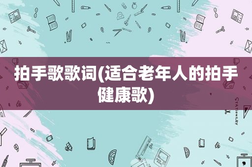 拍手歌歌词(适合老年人的拍手健康歌)