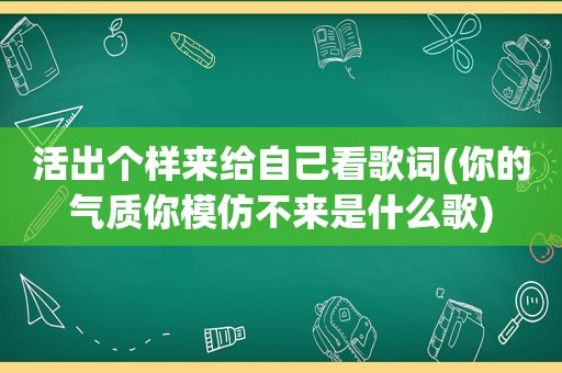 活出个样来给自己看歌词(你的气质你模仿不来是什么歌)