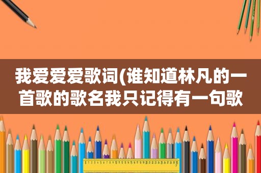 我爱爱爱歌词(谁知道林凡的一首歌的歌名我只记得有一句歌词是爱爱爱的。希望有人可以帮到我。谢谢。最好附上歌词)
