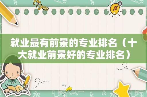就业最有前景的专业排名（十大就业前景好的专业排名）