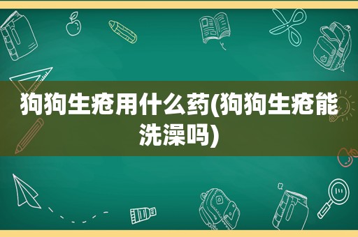 狗狗生疮用什么药(狗狗生疮能洗澡吗)