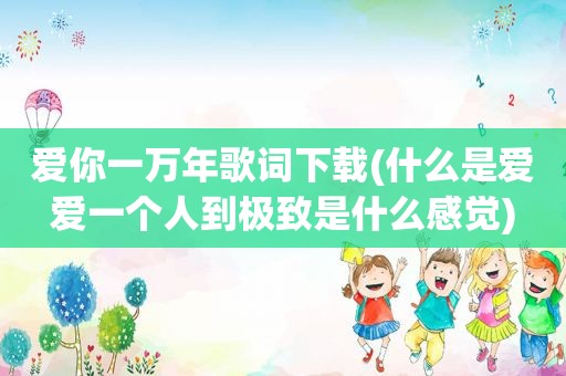 爱你一万年歌词下载(什么是爱爱一个人到极致是什么感觉)