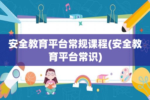 安全教育平台常规课程(安全教育平台常识)
