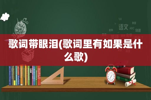 歌词带眼泪(歌词里有如果是什么歌)