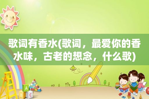 歌词有香水(歌词，最爱你的香水味，古老的想念，什么歌)