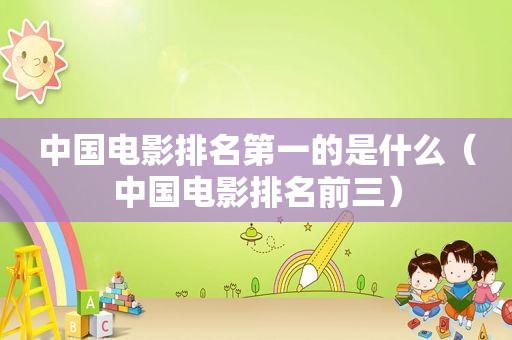 中国电影排名第一的是什么（中国电影排名前三）