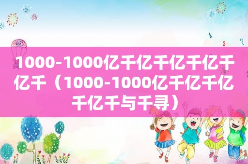 1000-1000亿千亿千亿千亿千亿千（1000-1000亿千亿千亿千亿千与千寻）