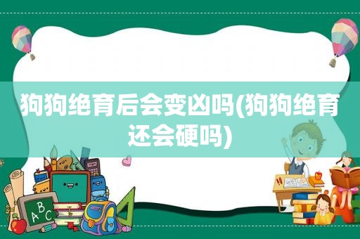 狗狗绝育后会变凶吗(狗狗绝育还会硬吗)