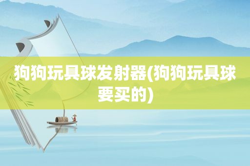 狗狗玩具球发射器(狗狗玩具球要买的)