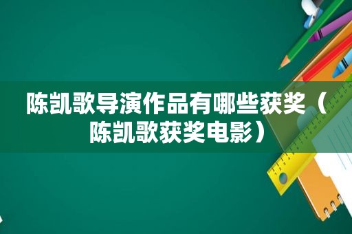 陈凯歌导演作品有哪些获奖（陈凯歌获奖电影）