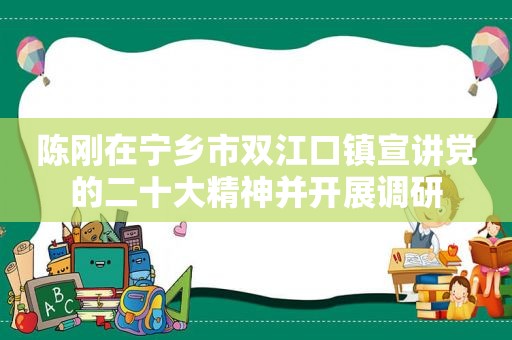 陈刚在宁乡市双江口镇宣讲党的二十大精神并开展调研