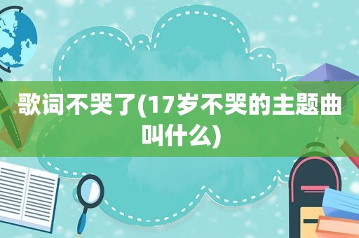 歌词不哭了(17岁不哭的主题曲叫什么)