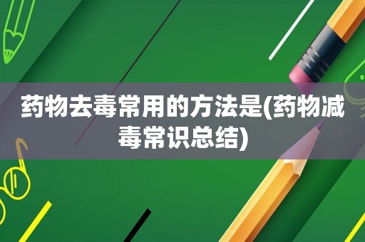药物去毒常用的方法是(药物减毒常识总结)